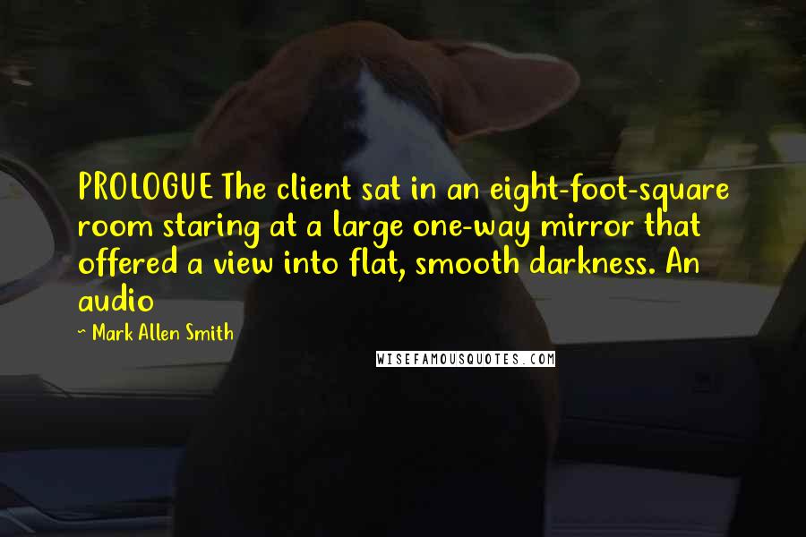 Mark Allen Smith Quotes: PROLOGUE The client sat in an eight-foot-square room staring at a large one-way mirror that offered a view into flat, smooth darkness. An audio