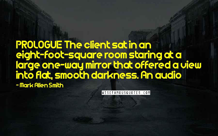 Mark Allen Smith Quotes: PROLOGUE The client sat in an eight-foot-square room staring at a large one-way mirror that offered a view into flat, smooth darkness. An audio