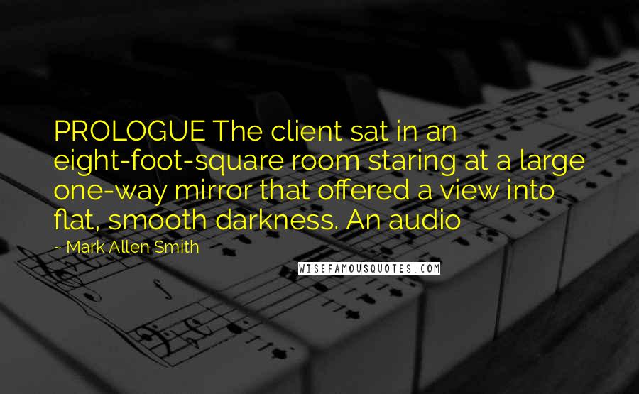Mark Allen Smith Quotes: PROLOGUE The client sat in an eight-foot-square room staring at a large one-way mirror that offered a view into flat, smooth darkness. An audio