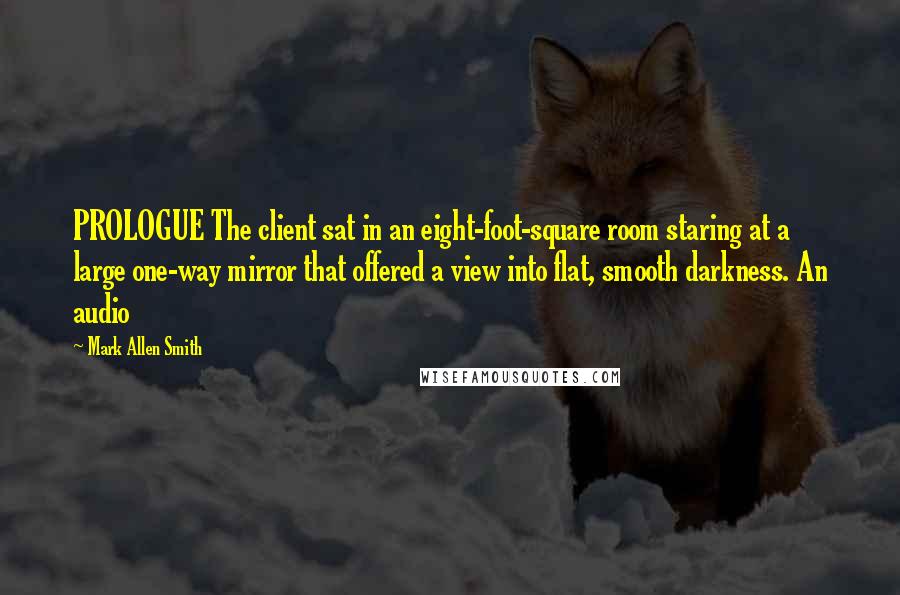 Mark Allen Smith Quotes: PROLOGUE The client sat in an eight-foot-square room staring at a large one-way mirror that offered a view into flat, smooth darkness. An audio