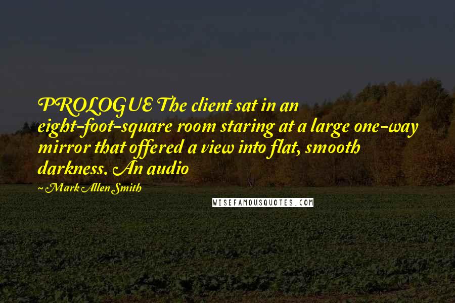 Mark Allen Smith Quotes: PROLOGUE The client sat in an eight-foot-square room staring at a large one-way mirror that offered a view into flat, smooth darkness. An audio