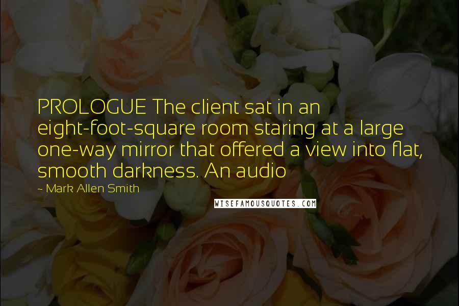 Mark Allen Smith Quotes: PROLOGUE The client sat in an eight-foot-square room staring at a large one-way mirror that offered a view into flat, smooth darkness. An audio