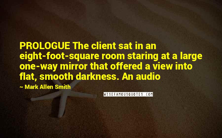 Mark Allen Smith Quotes: PROLOGUE The client sat in an eight-foot-square room staring at a large one-way mirror that offered a view into flat, smooth darkness. An audio