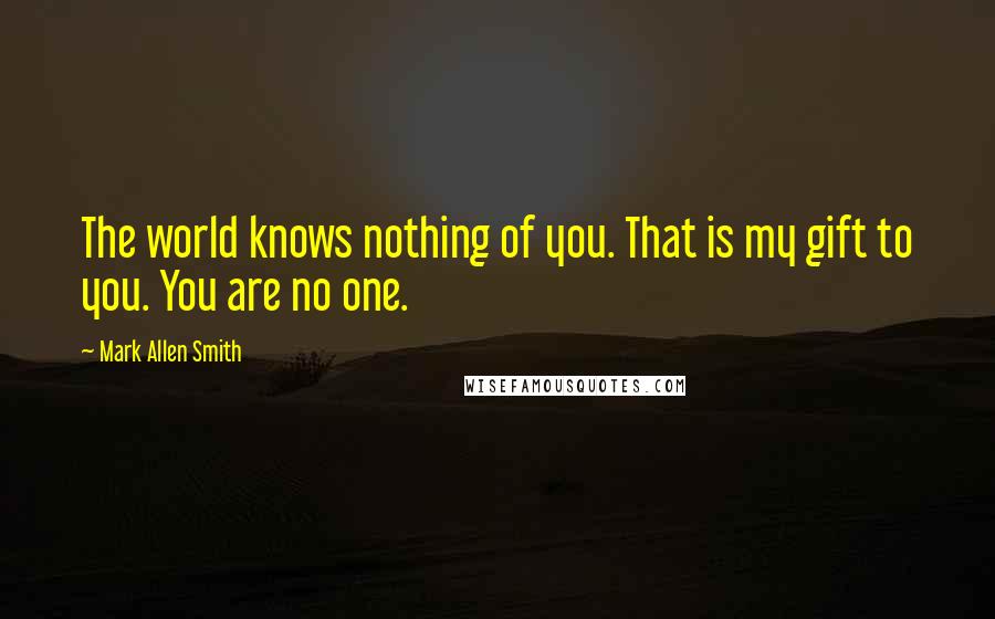 Mark Allen Smith Quotes: The world knows nothing of you. That is my gift to you. You are no one.