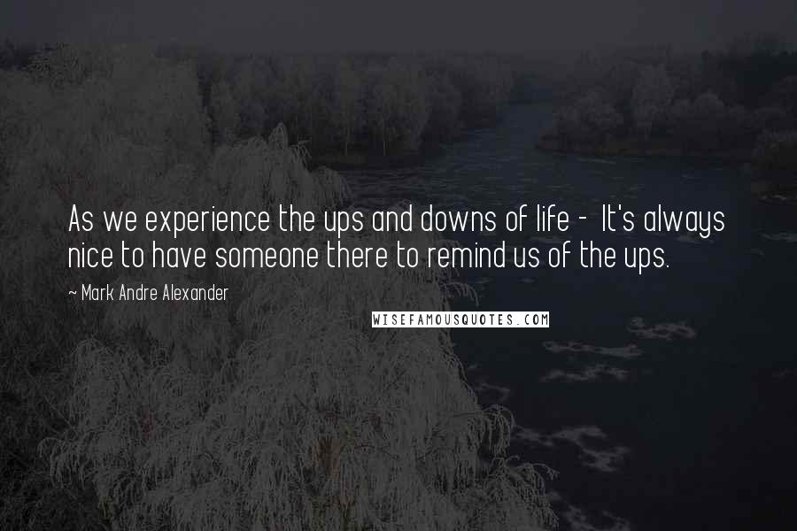 Mark Andre Alexander Quotes: As we experience the ups and downs of life -  It's always nice to have someone there to remind us of the ups.