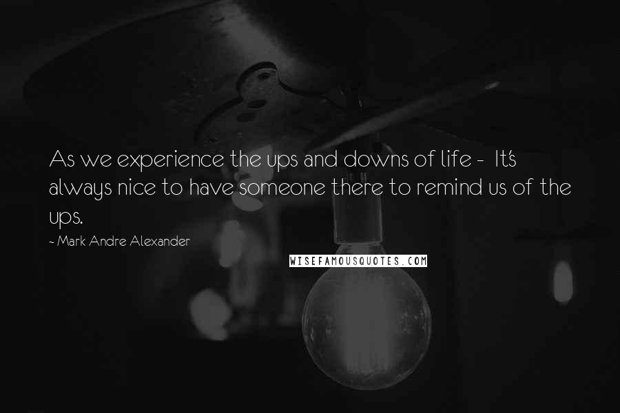 Mark Andre Alexander Quotes: As we experience the ups and downs of life -  It's always nice to have someone there to remind us of the ups.