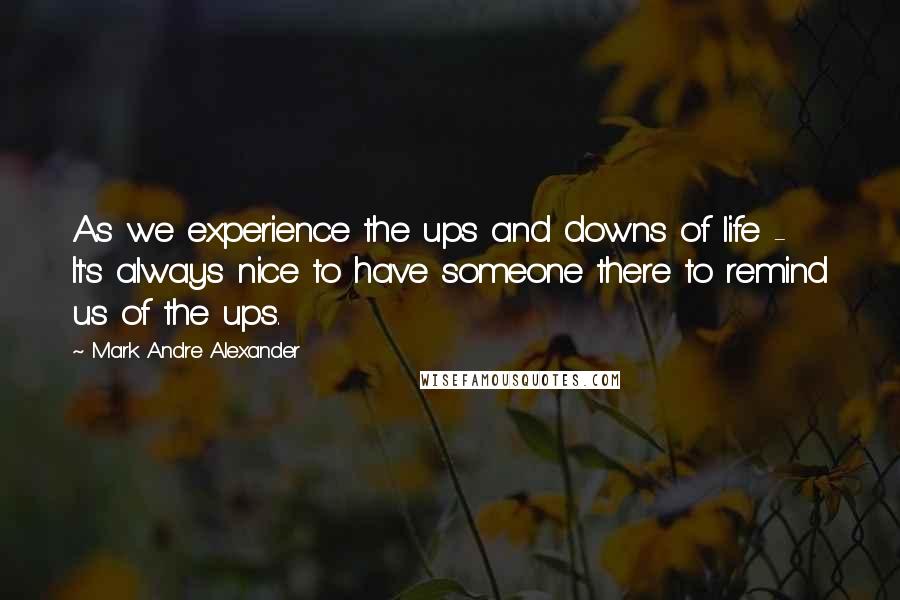 Mark Andre Alexander Quotes: As we experience the ups and downs of life -  It's always nice to have someone there to remind us of the ups.