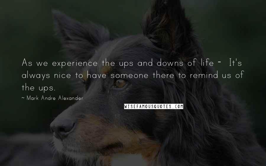Mark Andre Alexander Quotes: As we experience the ups and downs of life -  It's always nice to have someone there to remind us of the ups.