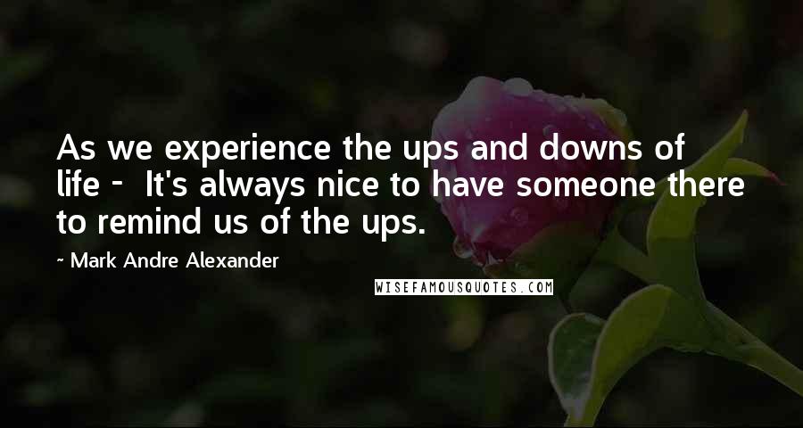 Mark Andre Alexander Quotes: As we experience the ups and downs of life -  It's always nice to have someone there to remind us of the ups.