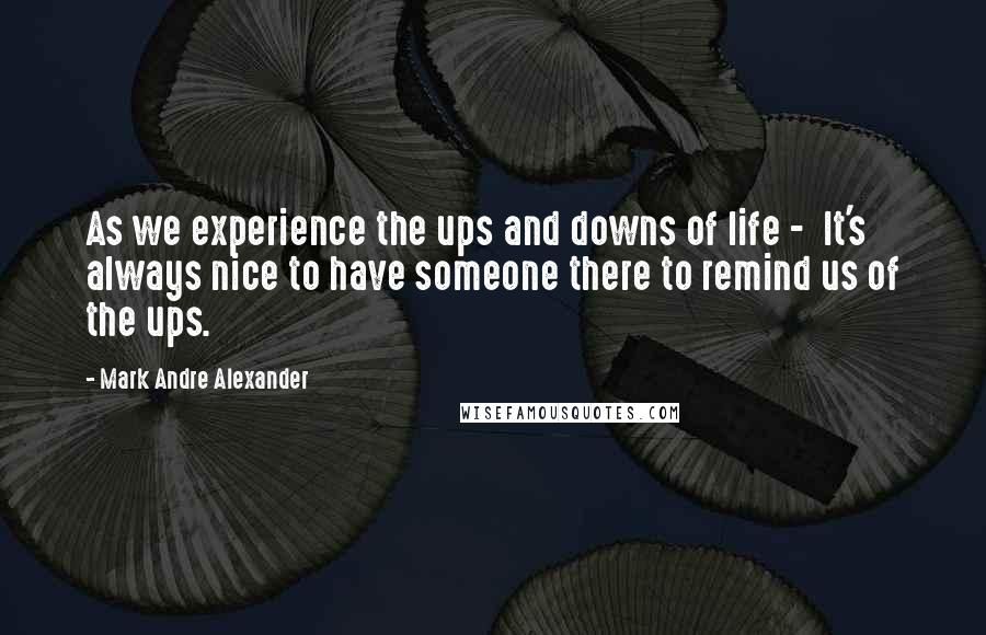 Mark Andre Alexander Quotes: As we experience the ups and downs of life -  It's always nice to have someone there to remind us of the ups.