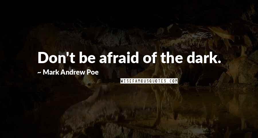 Mark Andrew Poe Quotes: Don't be afraid of the dark.