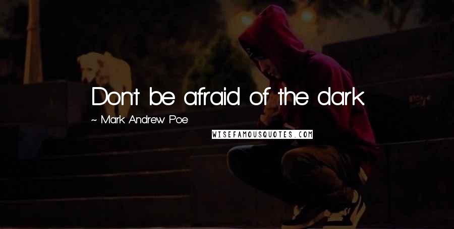 Mark Andrew Poe Quotes: Don't be afraid of the dark.