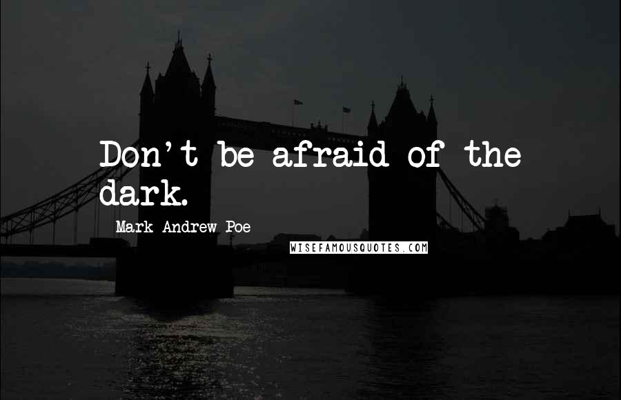 Mark Andrew Poe Quotes: Don't be afraid of the dark.