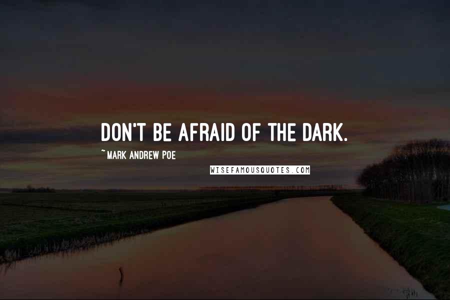 Mark Andrew Poe Quotes: Don't be afraid of the dark.