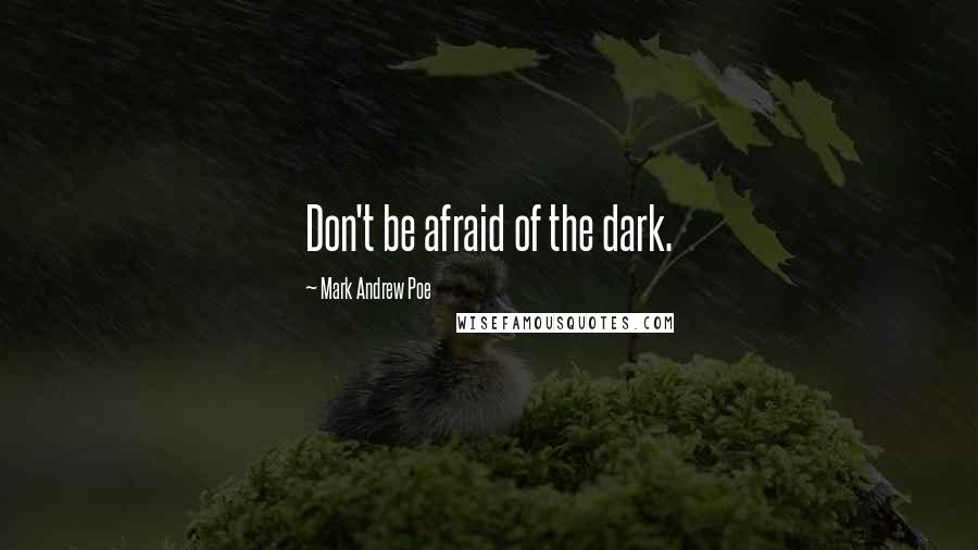 Mark Andrew Poe Quotes: Don't be afraid of the dark.