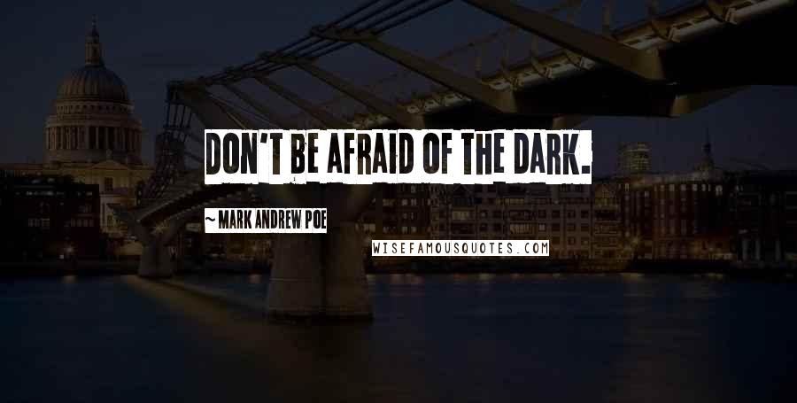 Mark Andrew Poe Quotes: Don't be afraid of the dark.