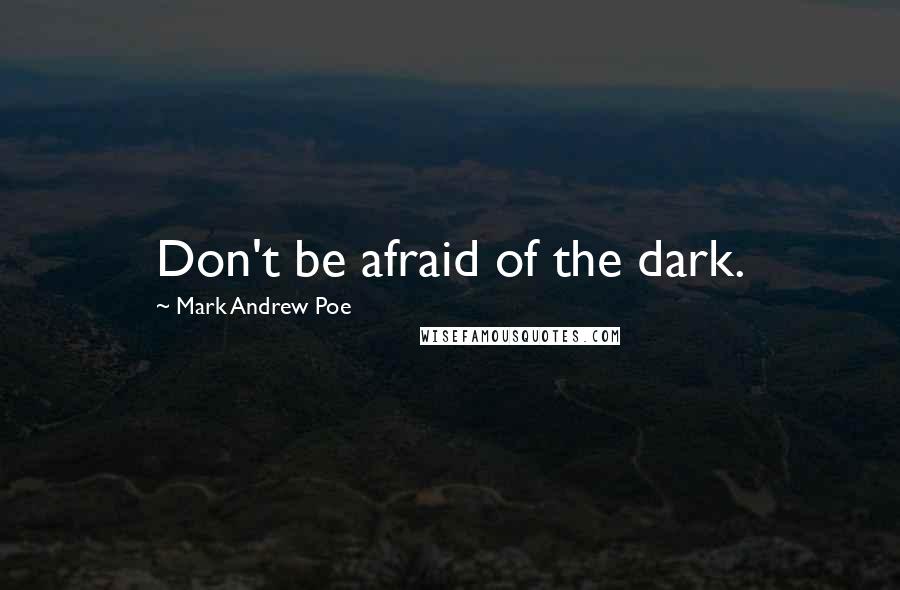 Mark Andrew Poe Quotes: Don't be afraid of the dark.