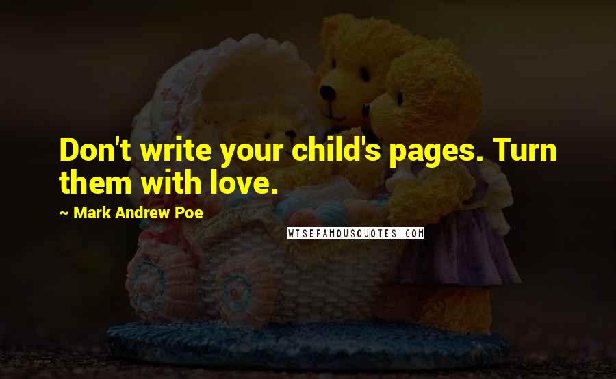 Mark Andrew Poe Quotes: Don't write your child's pages. Turn them with love.