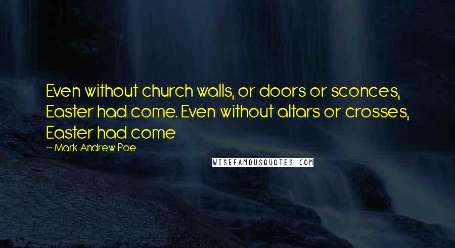 Mark Andrew Poe Quotes: Even without church walls, or doors or sconces, Easter had come. Even without altars or crosses, Easter had come