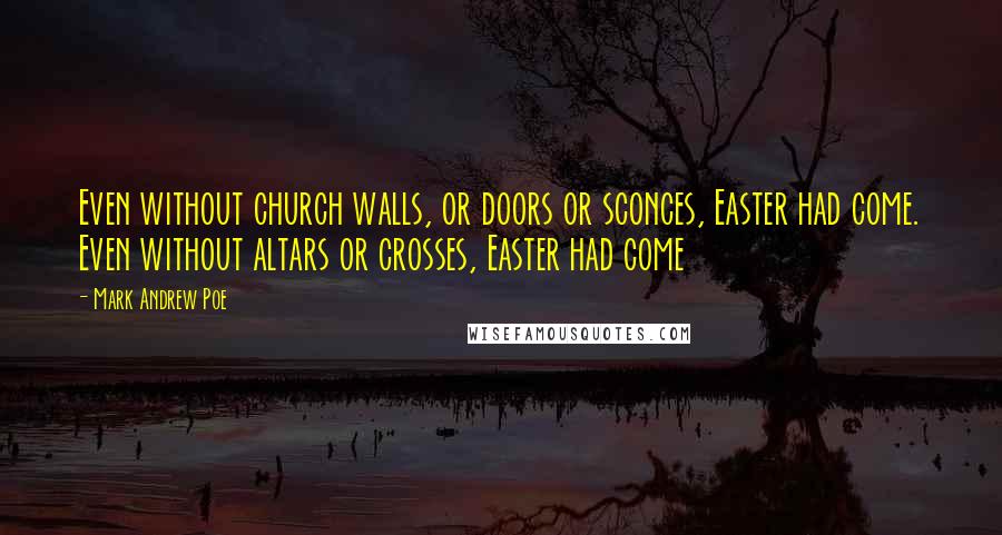 Mark Andrew Poe Quotes: Even without church walls, or doors or sconces, Easter had come. Even without altars or crosses, Easter had come