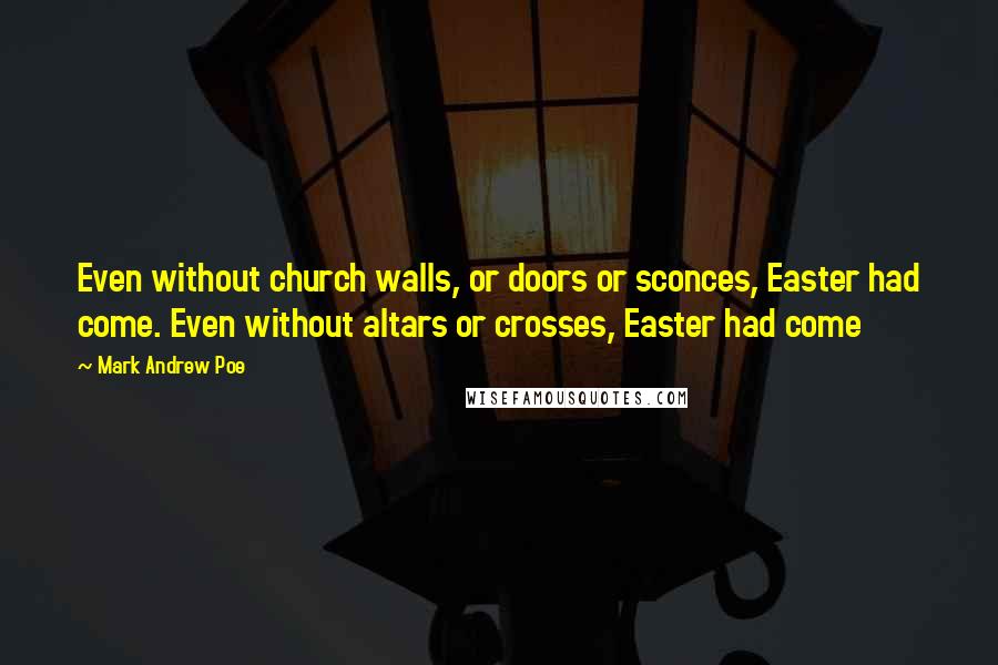 Mark Andrew Poe Quotes: Even without church walls, or doors or sconces, Easter had come. Even without altars or crosses, Easter had come