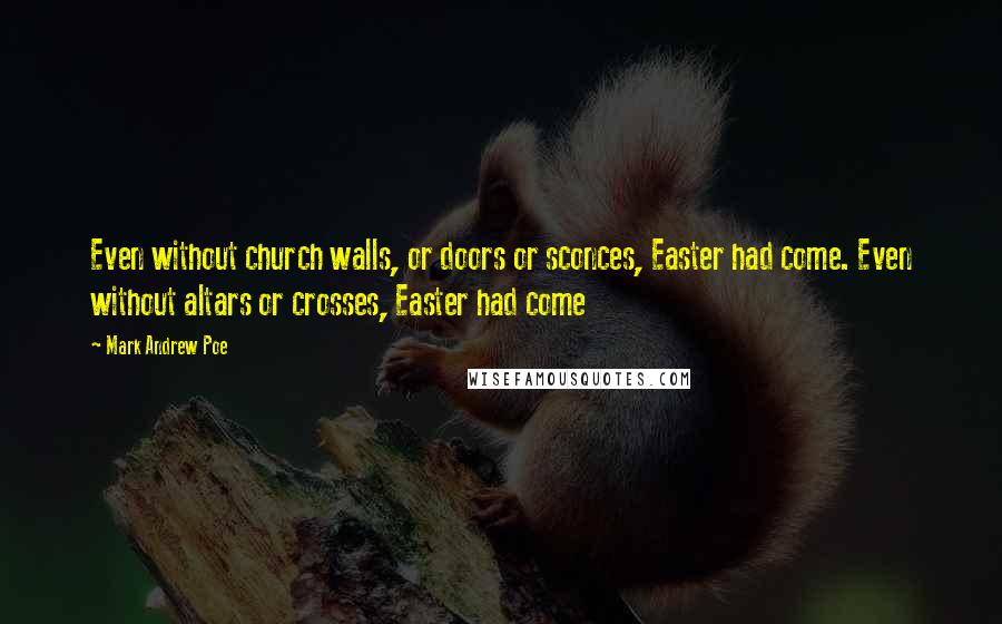Mark Andrew Poe Quotes: Even without church walls, or doors or sconces, Easter had come. Even without altars or crosses, Easter had come