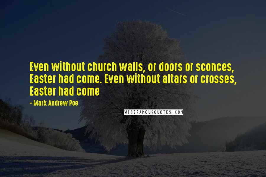 Mark Andrew Poe Quotes: Even without church walls, or doors or sconces, Easter had come. Even without altars or crosses, Easter had come