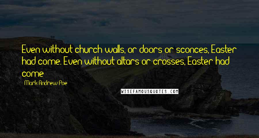 Mark Andrew Poe Quotes: Even without church walls, or doors or sconces, Easter had come. Even without altars or crosses, Easter had come