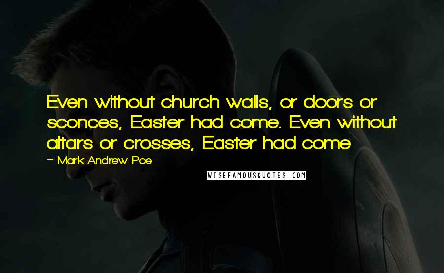 Mark Andrew Poe Quotes: Even without church walls, or doors or sconces, Easter had come. Even without altars or crosses, Easter had come