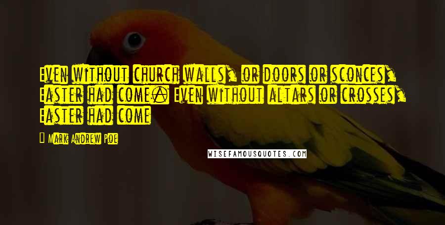 Mark Andrew Poe Quotes: Even without church walls, or doors or sconces, Easter had come. Even without altars or crosses, Easter had come