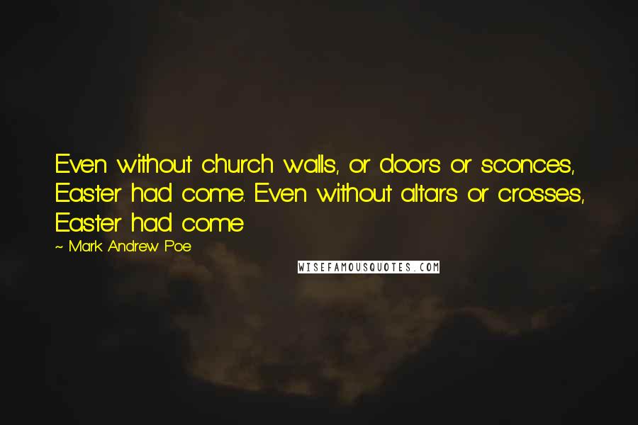 Mark Andrew Poe Quotes: Even without church walls, or doors or sconces, Easter had come. Even without altars or crosses, Easter had come