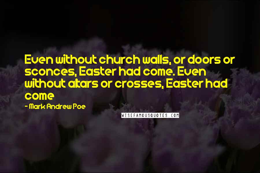 Mark Andrew Poe Quotes: Even without church walls, or doors or sconces, Easter had come. Even without altars or crosses, Easter had come