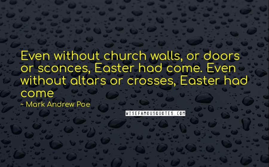 Mark Andrew Poe Quotes: Even without church walls, or doors or sconces, Easter had come. Even without altars or crosses, Easter had come