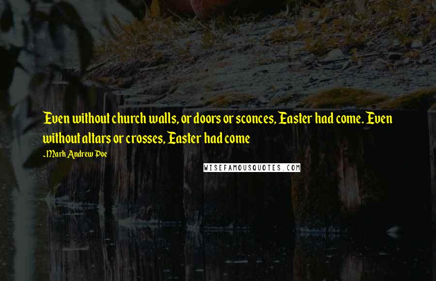 Mark Andrew Poe Quotes: Even without church walls, or doors or sconces, Easter had come. Even without altars or crosses, Easter had come