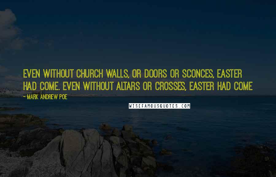 Mark Andrew Poe Quotes: Even without church walls, or doors or sconces, Easter had come. Even without altars or crosses, Easter had come