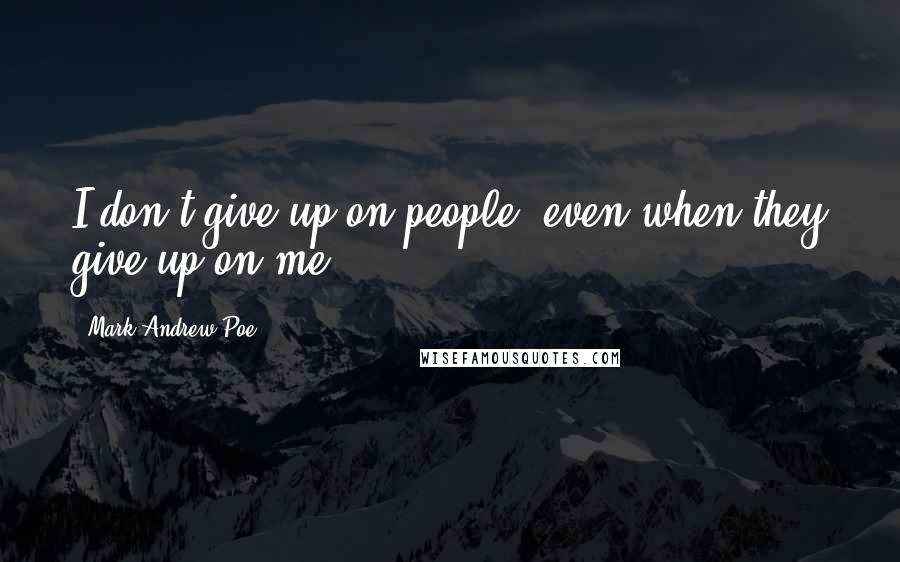 Mark Andrew Poe Quotes: I don't give up on people, even when they give up on me.