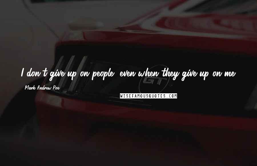 Mark Andrew Poe Quotes: I don't give up on people, even when they give up on me.