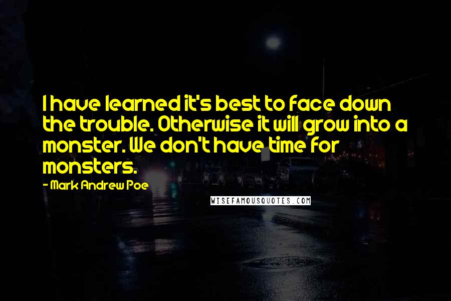 Mark Andrew Poe Quotes: I have learned it's best to face down the trouble. Otherwise it will grow into a monster. We don't have time for monsters.