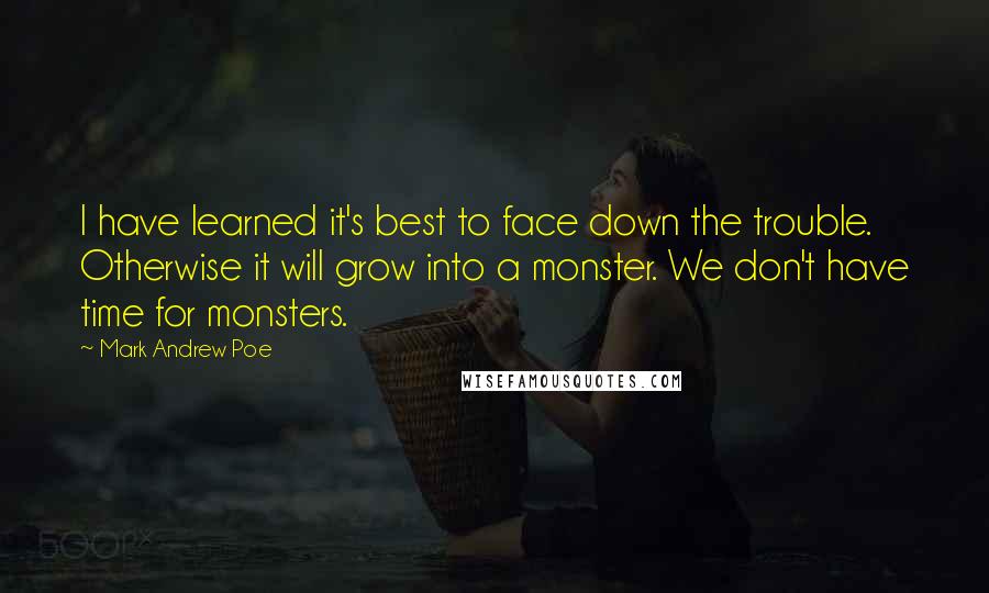 Mark Andrew Poe Quotes: I have learned it's best to face down the trouble. Otherwise it will grow into a monster. We don't have time for monsters.