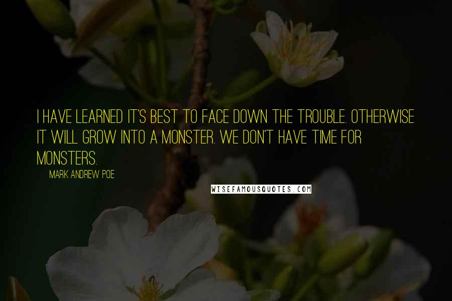 Mark Andrew Poe Quotes: I have learned it's best to face down the trouble. Otherwise it will grow into a monster. We don't have time for monsters.