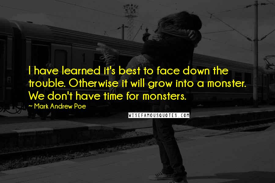 Mark Andrew Poe Quotes: I have learned it's best to face down the trouble. Otherwise it will grow into a monster. We don't have time for monsters.