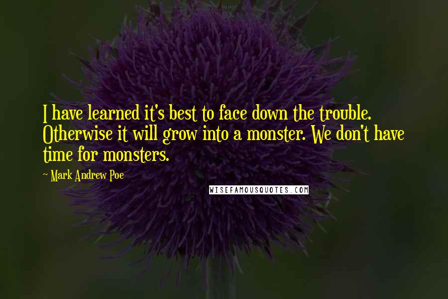 Mark Andrew Poe Quotes: I have learned it's best to face down the trouble. Otherwise it will grow into a monster. We don't have time for monsters.