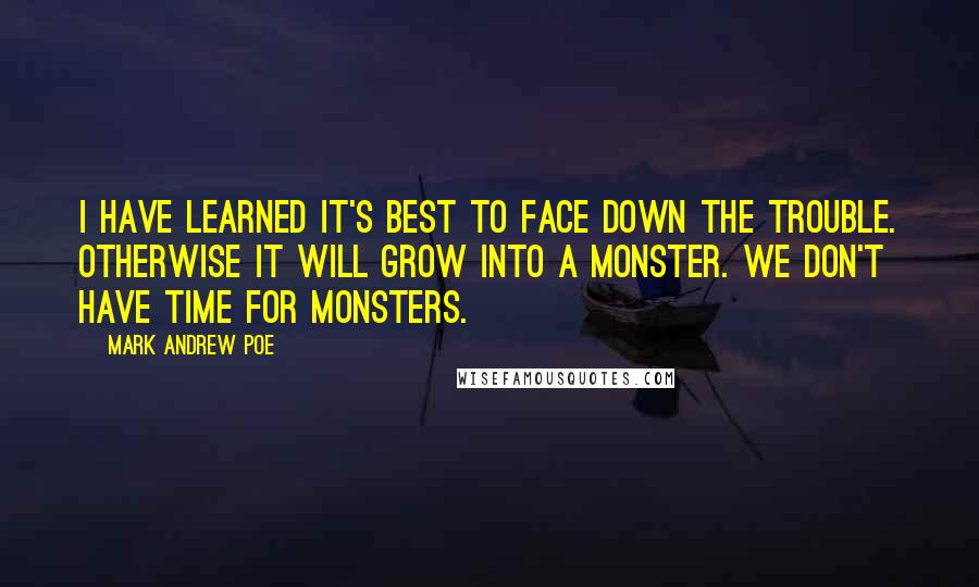 Mark Andrew Poe Quotes: I have learned it's best to face down the trouble. Otherwise it will grow into a monster. We don't have time for monsters.