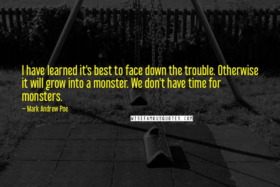 Mark Andrew Poe Quotes: I have learned it's best to face down the trouble. Otherwise it will grow into a monster. We don't have time for monsters.
