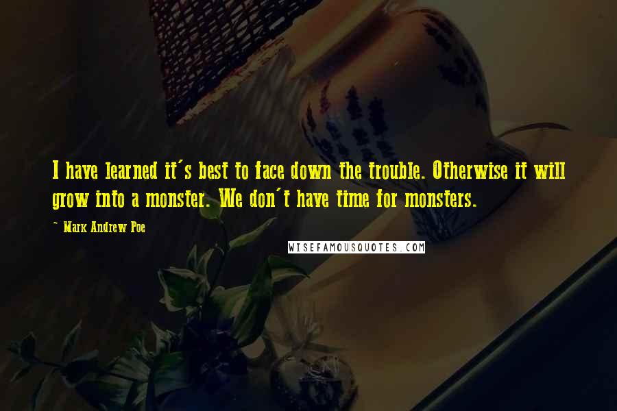 Mark Andrew Poe Quotes: I have learned it's best to face down the trouble. Otherwise it will grow into a monster. We don't have time for monsters.