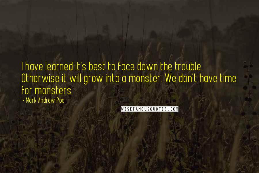 Mark Andrew Poe Quotes: I have learned it's best to face down the trouble. Otherwise it will grow into a monster. We don't have time for monsters.