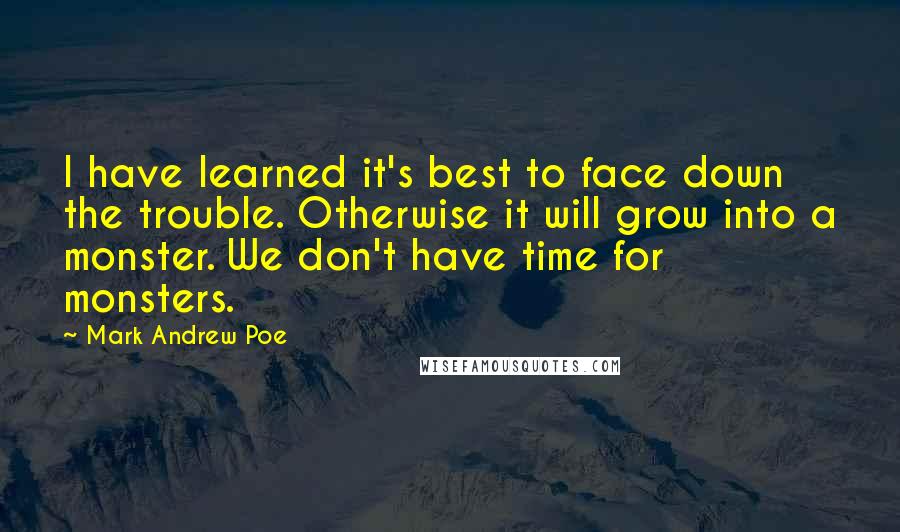 Mark Andrew Poe Quotes: I have learned it's best to face down the trouble. Otherwise it will grow into a monster. We don't have time for monsters.