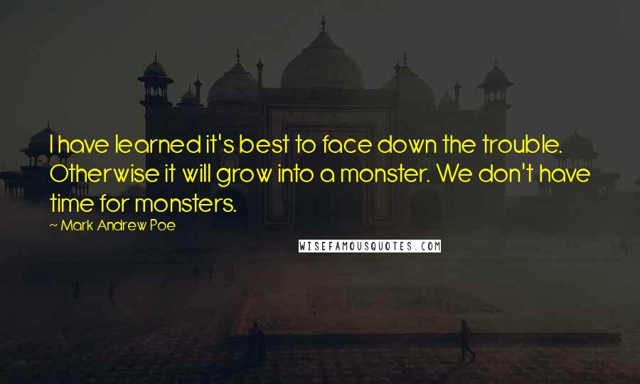 Mark Andrew Poe Quotes: I have learned it's best to face down the trouble. Otherwise it will grow into a monster. We don't have time for monsters.