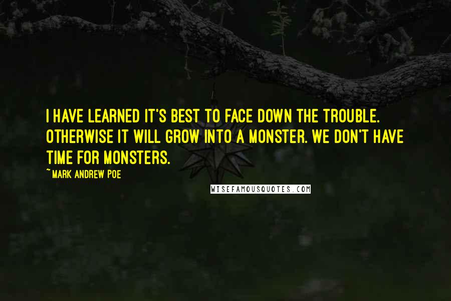 Mark Andrew Poe Quotes: I have learned it's best to face down the trouble. Otherwise it will grow into a monster. We don't have time for monsters.