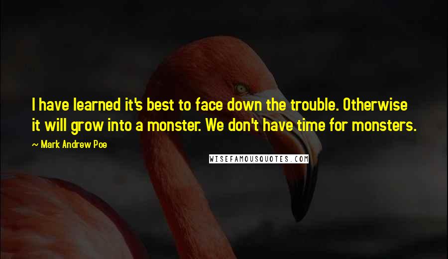 Mark Andrew Poe Quotes: I have learned it's best to face down the trouble. Otherwise it will grow into a monster. We don't have time for monsters.